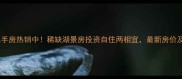 安庆东湖一品二手房热销中稀缺湖景房投资自住两相宜最新房价及房源详情速览