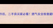 小区燃气调压站爆炸后二手房买家必看燃气安全检查避坑指南及交易流程