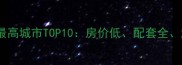 全国二手房性价比最高城市TOP10房价低配套全潜力大的宝藏洼地