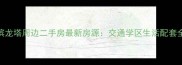 哈尔滨龙塔周边二手房最新房源交通学区生活配套全攻略