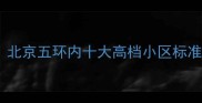 二手房选购必看北京五环内十大高档小区标准及房价对比分析
