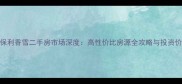 南桥寺保利香雪二手房市场深度高性价比房源全攻略与投资价值评估