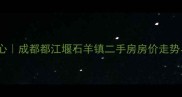 青城山下灌区核心成都都江堰石羊镇二手房房价走势与优质房源推荐