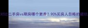 最新对比二手房vs期房哪个更香90买房人忽略的避坑指南