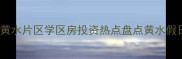 黄水假日森林二手房价格全黄水片区学区房投资热点盘点黄水假日森林房价走势及购房攻略