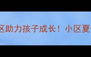 二手房推荐优质社区助力孩子成长小区夏令营活动火热招募中