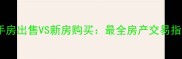 二手房出售VS新房购买最全房产交易指南