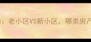 二手房购房指南老小区VS新小区哪类房产更值得投资