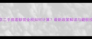 北京二手房差额营业税如何计算最新政策解读与避税技巧