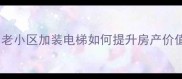 廊坊二手房市场新趋势老小区加装电梯如何提升房产价值政策解读与实操指南