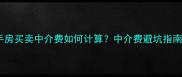 最新全二手房买卖中介费如何计算中介费避坑指南与省钱攻略