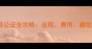 深圳二手房交易公证全攻略流程费用避坑指南最新